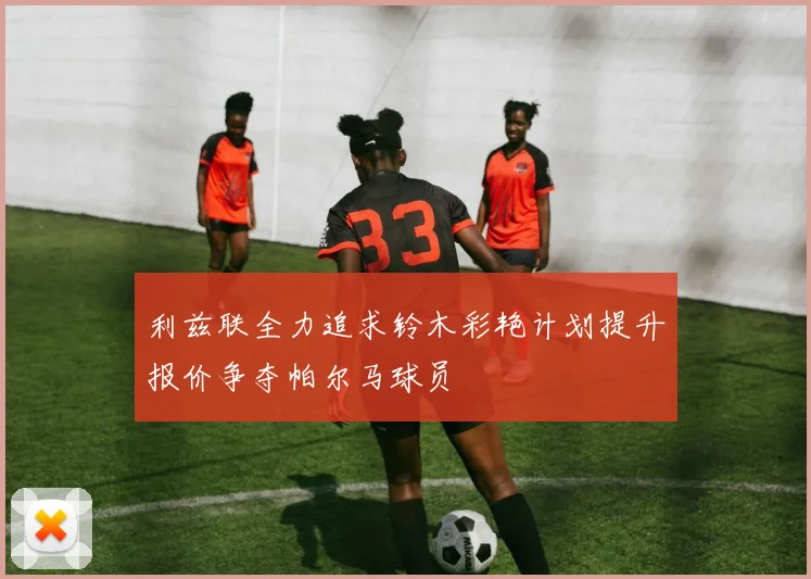 利兹联全力追求铃木彩艳计划提升报价争夺帕尔马球员