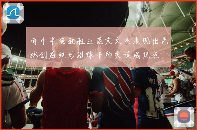 海牛半场狂胜玉昆宋文杰表现出色林创益绝妙进球卡约失误成焦点