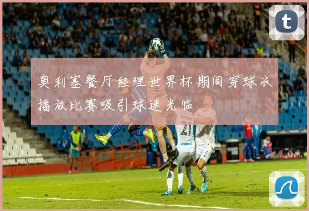 奥利塞餐厅经理世界杯期间穿球衣播放比赛吸引球迷光临