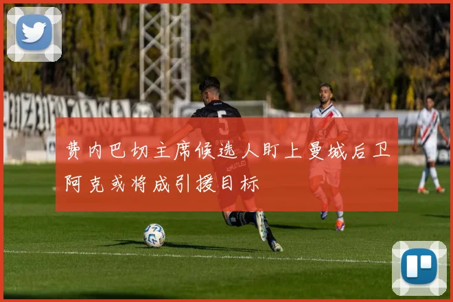 费内巴切主席候选人盯上曼城后卫阿克或将成引援目标