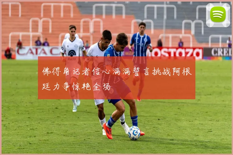 佛得角记者信心满满誓言挑战阿根廷力争惊艳全场