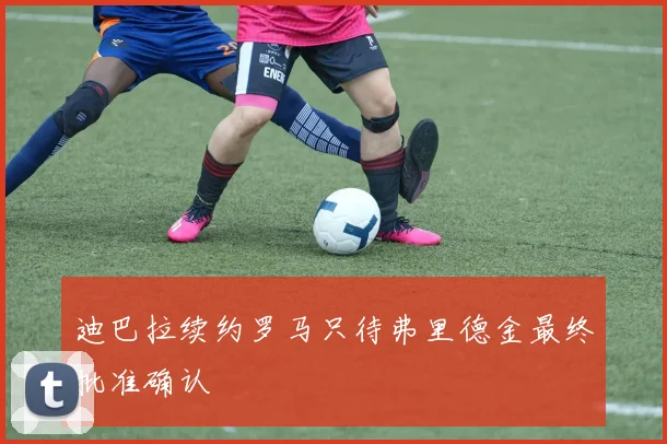 迪巴拉续约罗马只待弗里德金最终批准确认