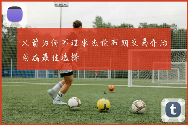 火箭为何不追求杰伦布朗交易乔治或成最佳选择