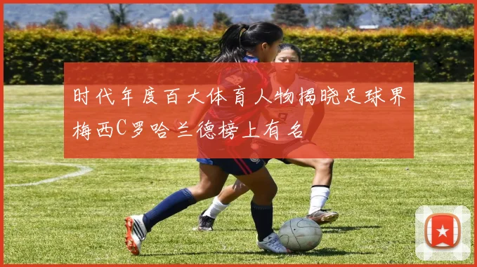 时代年度百大体育人物揭晓足球界梅西C罗哈兰德榜上有名