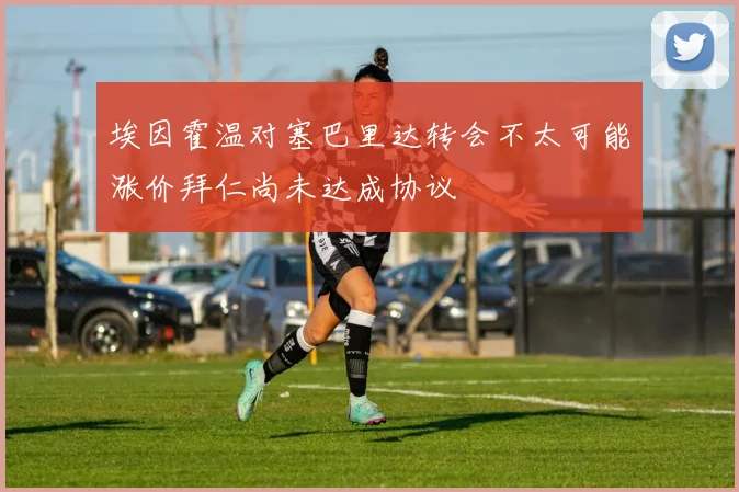 埃因霍温对塞巴里达转会不太可能涨价拜仁尚未达成协议