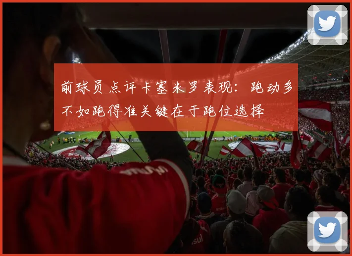 前球员点评卡塞米罗表现:跑动多不如跑得准关键在于跑位选择