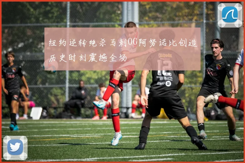 纽约逆转绝杀马刺OG阿努诺比创造历史时刻震撼全场