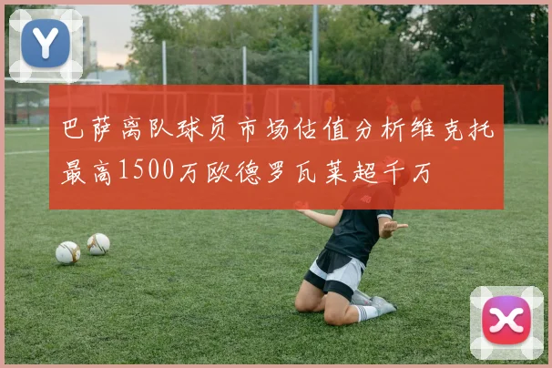 巴萨离队球员市场估值分析维克托最高1500万欧德罗瓦莱超千万