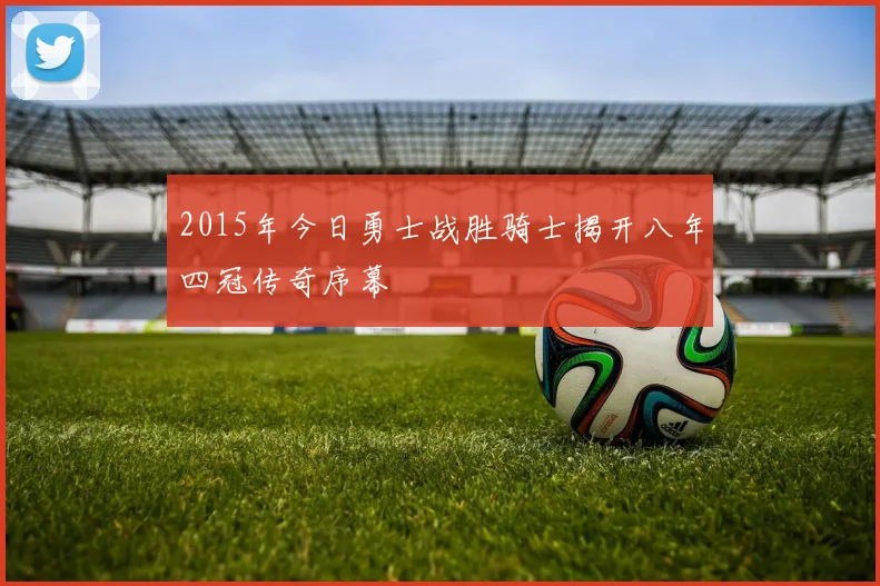 2015年今日勇士战胜骑士揭开八年四冠传奇序幕
