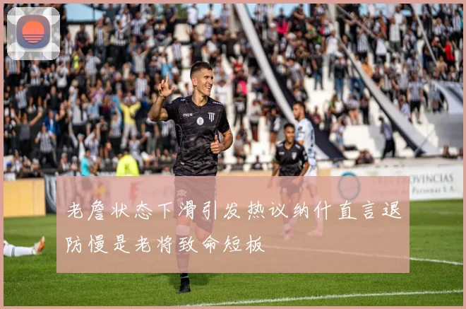老詹状态下滑引发热议纳什直言退防慢是老将致命短板