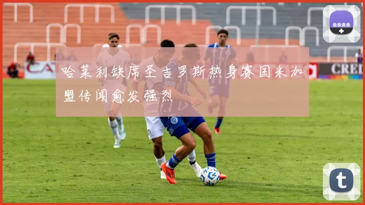 哈莱利缺席圣吉罗斯热身赛国米加盟传闻愈发强烈