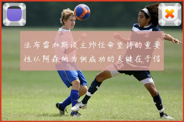 法布雷加斯谈主帅任命坚持的重要性以阿森纳为例成功的关键在于信任与耐心