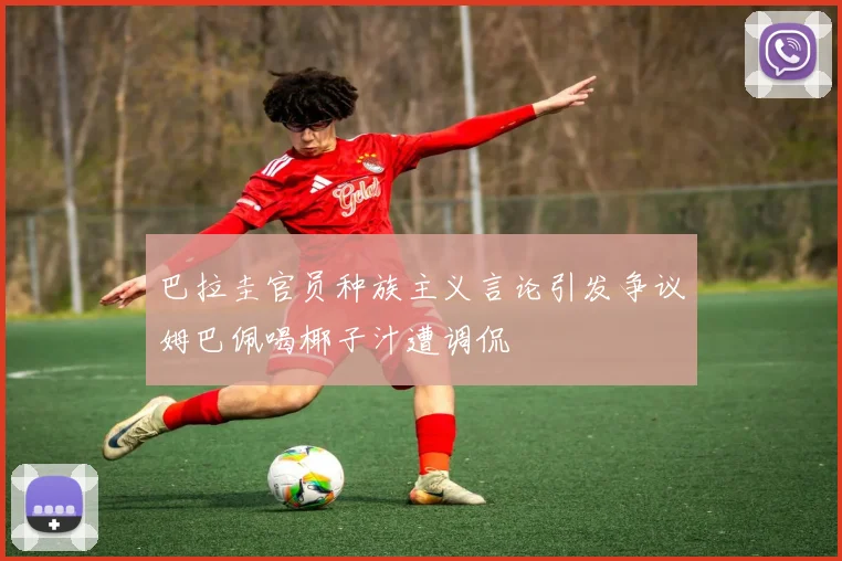 巴拉圭官员种族主义言论引发争议姆巴佩喝椰子汁遭调侃