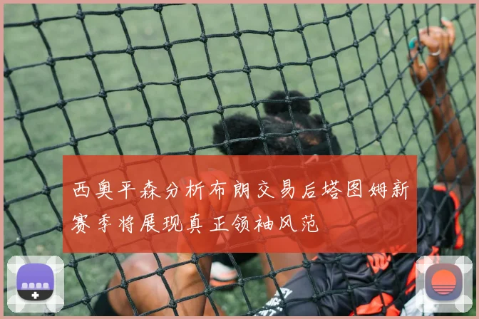 西奥平森分析布朗交易后塔图姆新赛季将展现真正领袖风范