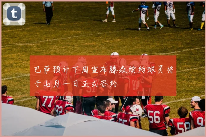 巴萨预计下周宣布滕森续约球员将于七月一日正式签约