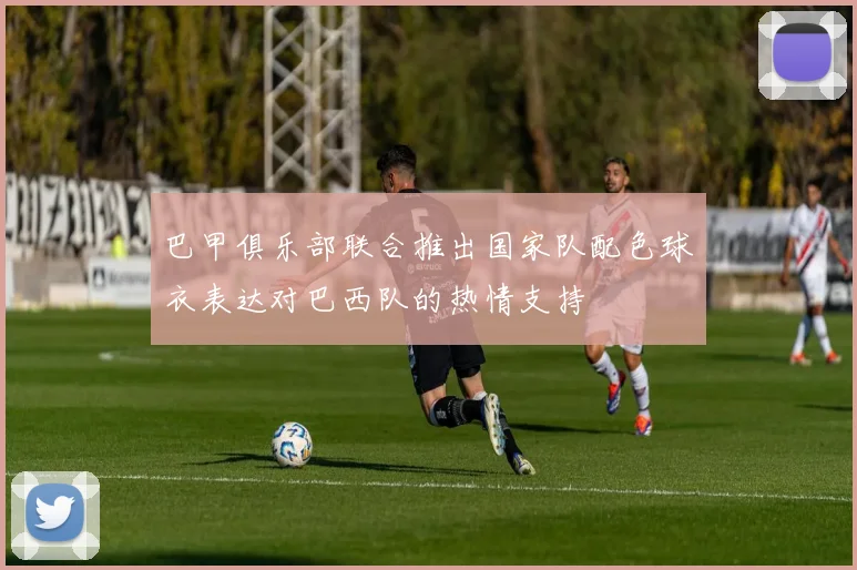 巴甲俱乐部联合推出国家队配色球衣表达对巴西队的热情支持