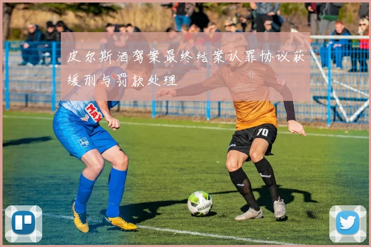 皮尔斯酒驾案最终结案认罪协议获缓刑与罚款处理