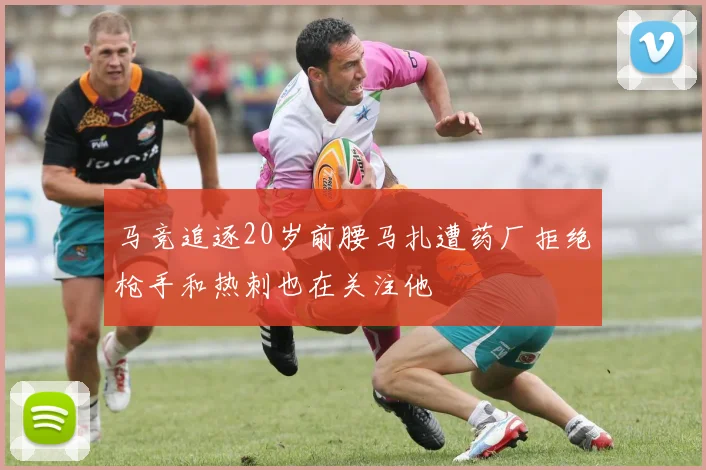 马竞追逐20岁前腰马扎遭药厂拒绝枪手和热刺也在关注他