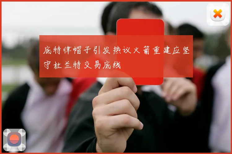 底特律帽子引发热议火箭重建应坚守杜兰特交易底线