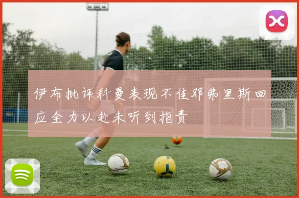 伊布批评科曼表现不佳邓弗里斯回应全力以赴未听到指责