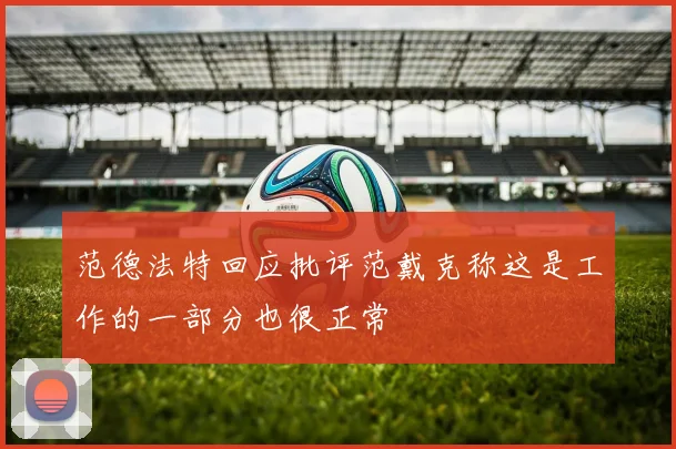 范德法特回应批评范戴克称这是工作的一部分也很正常