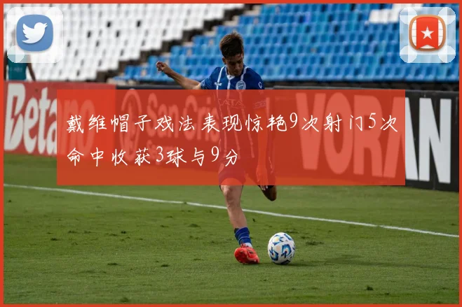戴维帽子戏法表现惊艳9次射门5次命中收获3球与9分