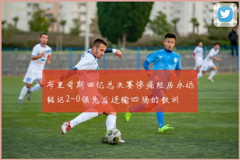 布里奇斯回忆总决赛惨痛经历永远铭记2-0领先后连输四场的教训