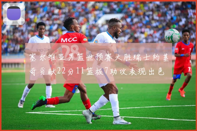 塞尔维亚男篮世预赛大胜瑞士约基奇贡献22分11篮板7助攻表现出色