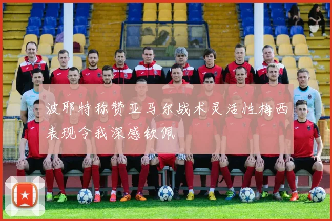 波耶特称赞亚马尔战术灵活性梅西表现令我深感钦佩