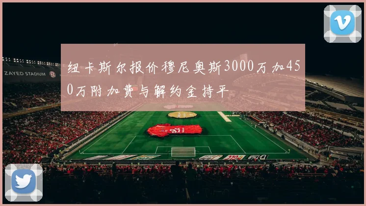 纽卡斯尔报价穆尼奥斯3000万加450万附加费与解约金持平