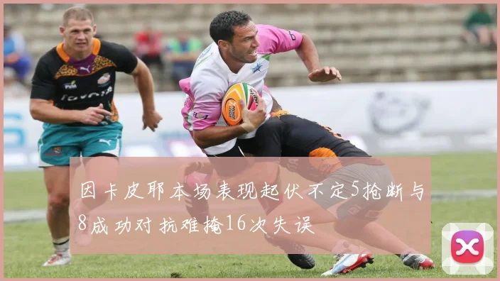 因卡皮耶本场表现起伏不定5抢断与8成功对抗难掩16次失误