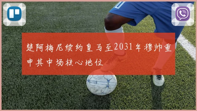 楚阿梅尼续约皇马至2031年穆帅重申其中场核心地位