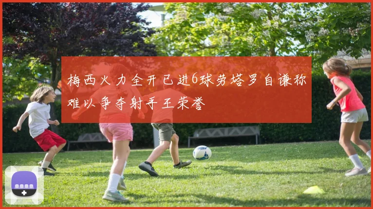 梅西火力全开已进6球劳塔罗自谦称难以争夺射手王荣誉
