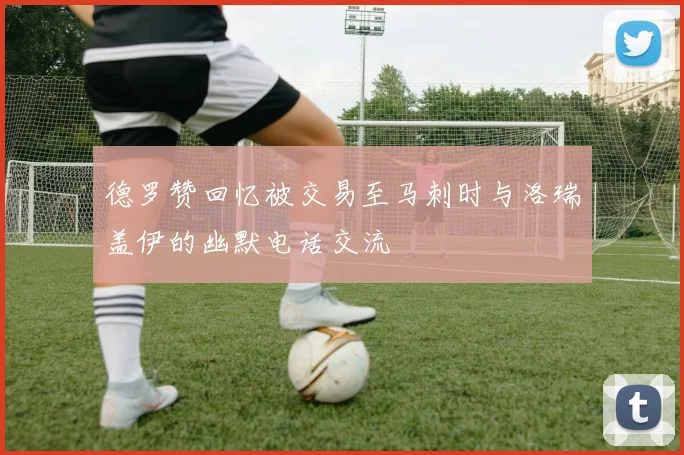 德罗赞回忆被交易至马刺时与洛瑞盖伊的幽默电话交流