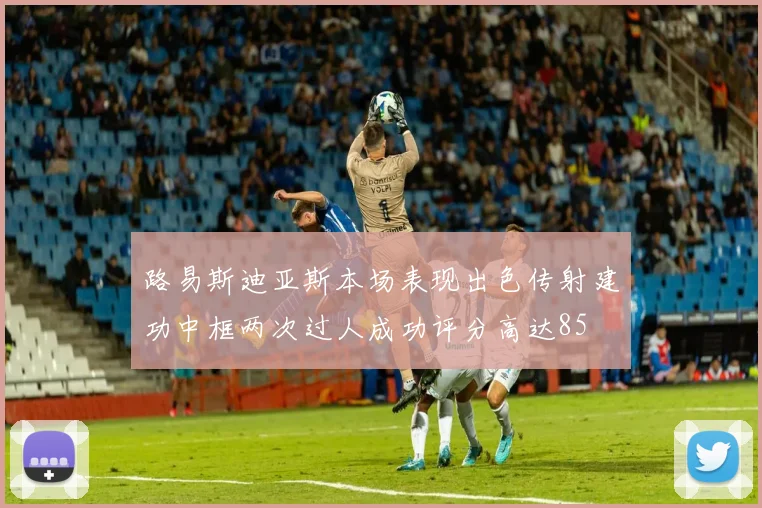 路易斯迪亚斯本场表现出色传射建功中框两次过人成功评分高达85