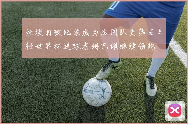 杜埃打破纪录成为法国队史第五年轻世界杯进球者姆巴佩继续领跑