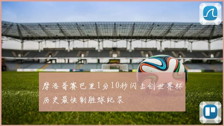 摩洛哥赛巴里1分10秒闪击创世界杯历史最快制胜球纪录
