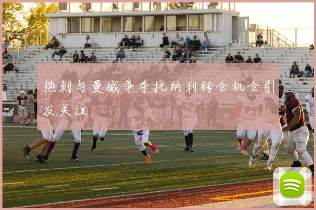 热刺与曼城争夺托纳利转会机会引发关注