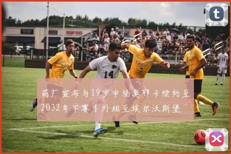药厂宣布与19岁中场奥耶卡续约至2032年下赛季外租至埃尔沃斯堡