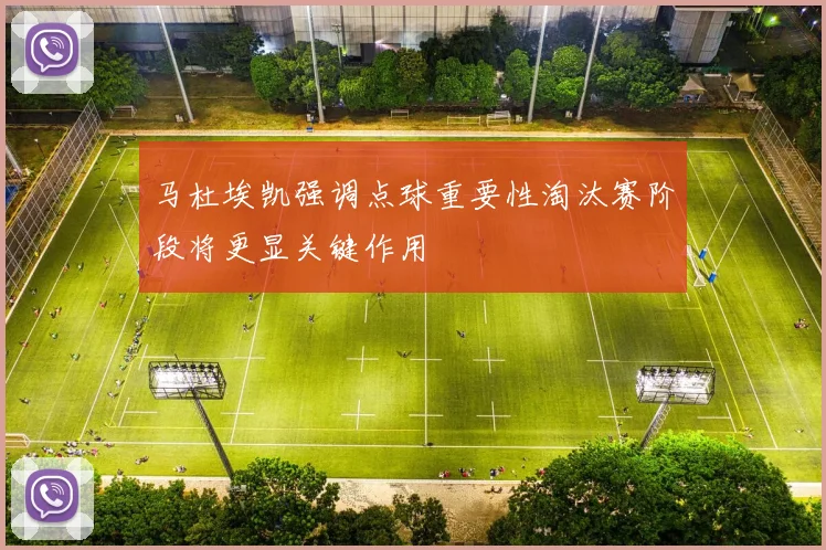马杜埃凯强调点球重要性淘汰赛阶段将更显关键作用