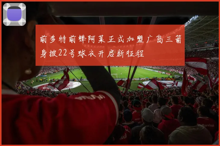 前多特前锋阿莱正式加盟广岛三箭身披22号球衣开启新征程