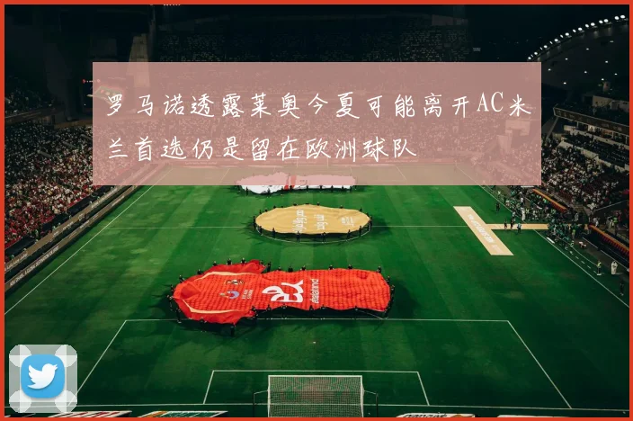 罗马诺透露莱奥今夏可能离开AC米兰首选仍是留在欧洲球队