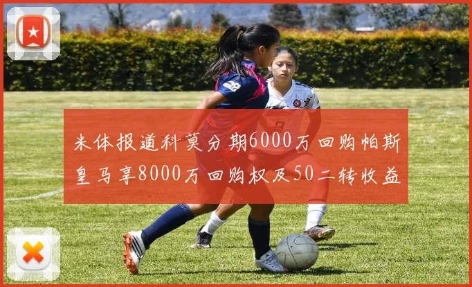 米体报道科莫分期6000万回购帕斯皇马享8000万回购权及50二转收益