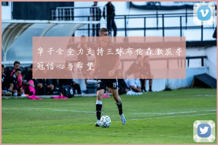 华子会全力支持三球布伦森激发夺冠信心与希望