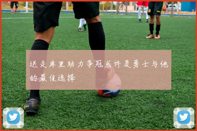 送走库里助力争冠或许是勇士与他的最佳选择