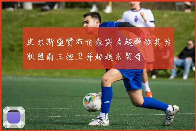皮尔斯盛赞布伦森实力超群称其为联盟前三控卫并超越东契奇