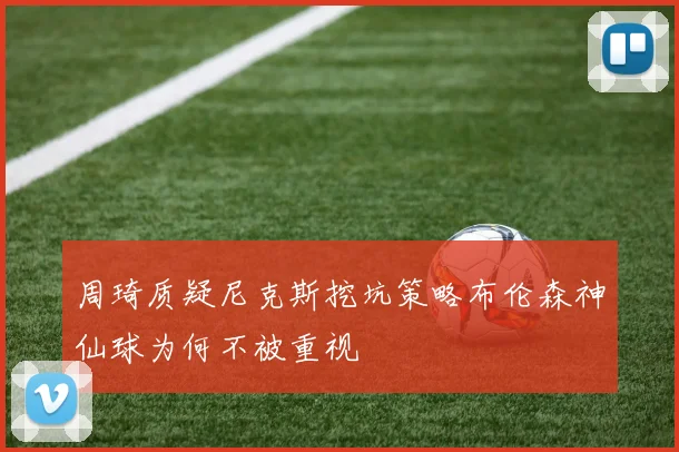 周琦质疑尼克斯挖坑策略布伦森神仙球为何不被重视