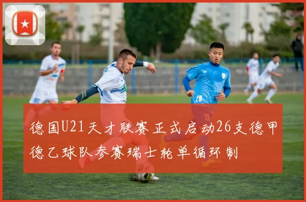 德国U21天才联赛正式启动26支德甲德乙球队参赛瑞士轮单循环制
