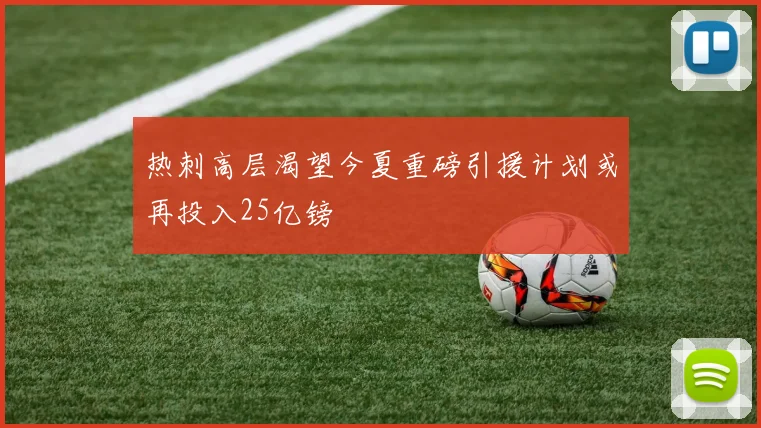 热刺高层渴望今夏重磅引援计划或再投入25亿镑
