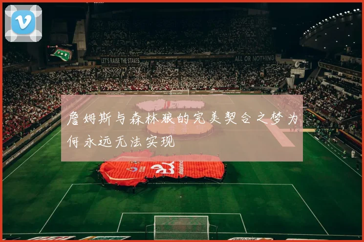 詹姆斯与森林狼的完美契合之梦为何永远无法实现